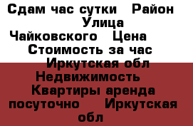 Сдам час сутки › Район ­ 84 › Улица ­ Чайковского › Цена ­ 1 000 › Стоимость за час ­ 300 - Иркутская обл. Недвижимость » Квартиры аренда посуточно   . Иркутская обл.